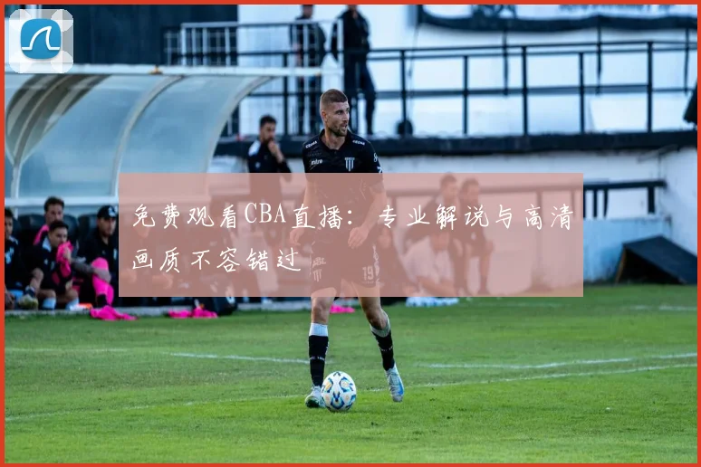 免费观看CBA直播：专业解说与高清画质不容错过
