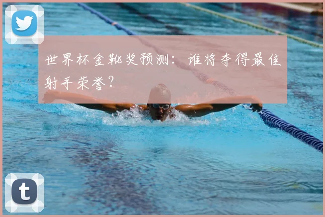 世界杯金靴奖预测：谁将夺得最佳射手荣誉？