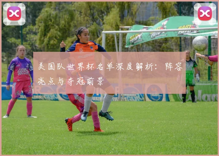 美国队世界杯名单深度解析：阵容亮点与夺冠前景