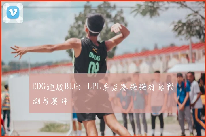 EDG迎战BLG：LPL季后赛强强对话预测与赛评