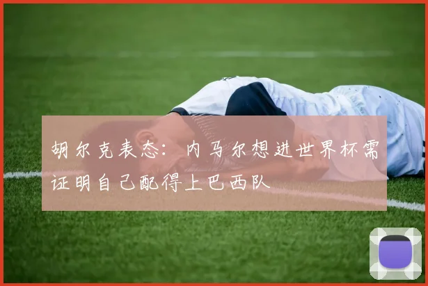 胡尔克表态：内马尔想进世界杯需证明自己配得上巴西队