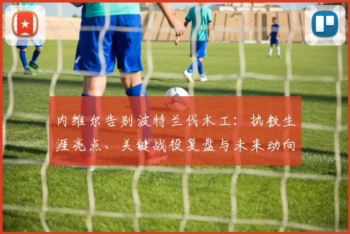内维尔告别波特兰伐木工：执教生涯亮点、关键战役复盘与未来动向探讨