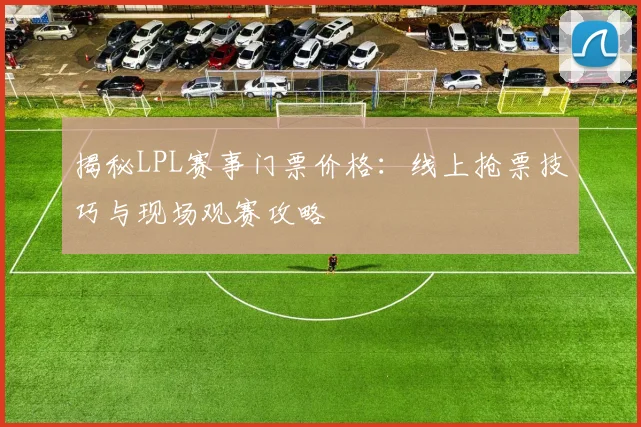 揭秘LPL赛事门票价格：线上抢票技巧与现场观赛攻略