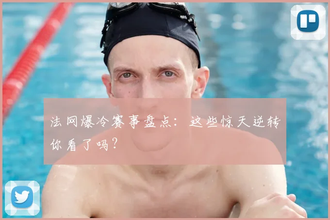 法网爆冷赛事盘点：这些惊天逆转你看了吗？