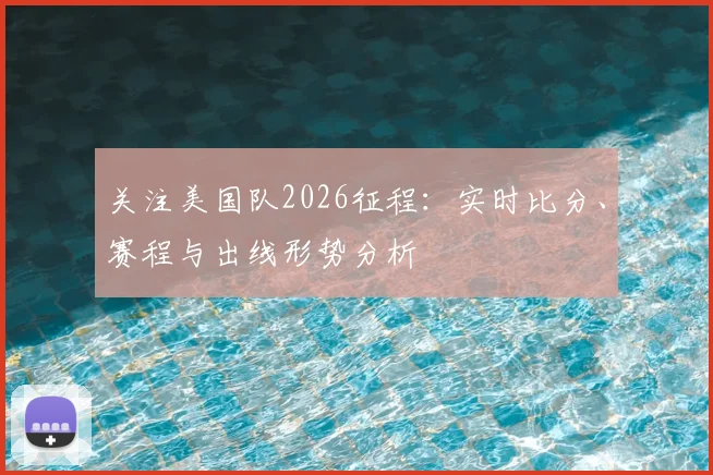 关注美国队2026征程：实时比分、赛程与出线形势分析