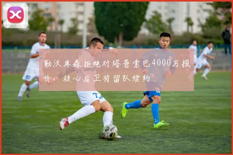 勒沃库森拒绝对塔普索巴4000万报价，核心后卫将留队续约