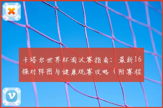 卡塔尔世界杯淘汰赛指南：最新16强对阵图与健康观赛攻略（附赛程预测）