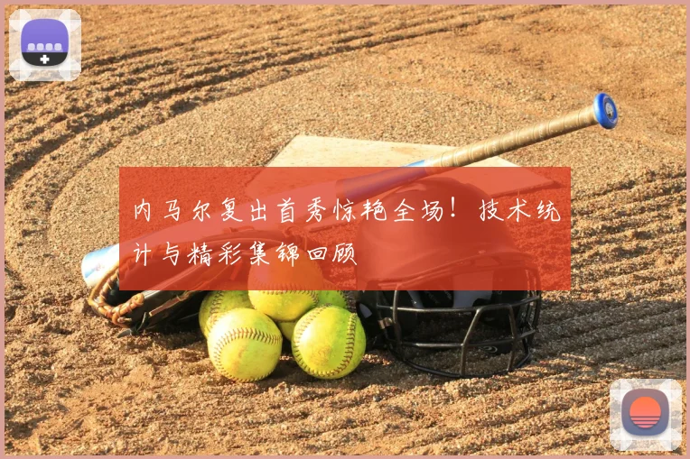 内马尔复出首秀惊艳全场！技术统计与精彩集锦回顾