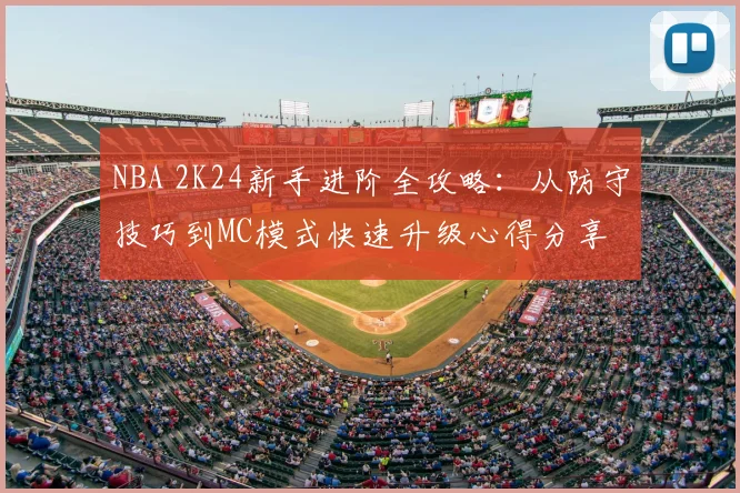 NBA 2K24新手进阶全攻略:从防守技巧到MC模式快速升级心得分享