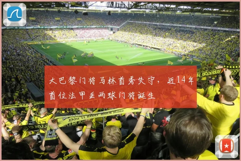 大巴黎门将马林首秀失守，近14年首位法甲丢两球门将诞生