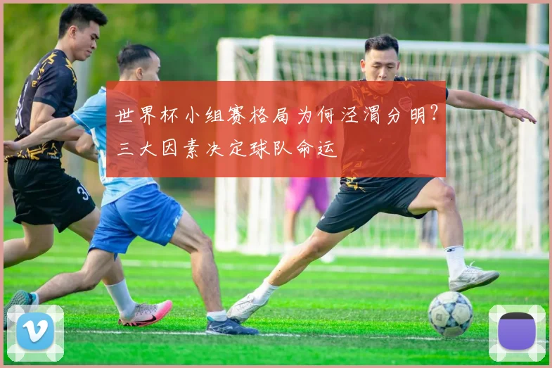 世界杯小组赛格局为何泾渭分明？三大因素决定球队命运