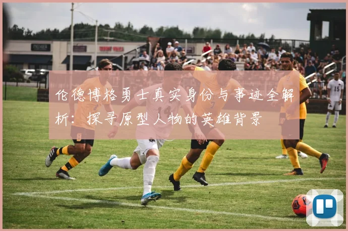伦德博格勇士真实身份与事迹全解析:探寻原型人物的英雄背景