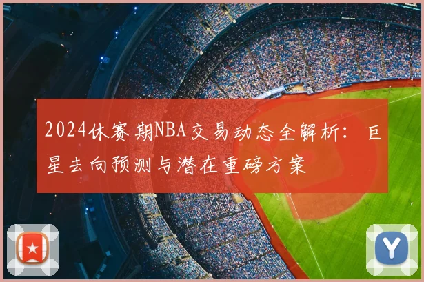 2024休赛期NBA交易动态全解析：巨星去向预测与潜在重磅方案
