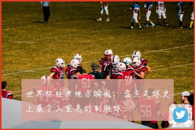 世界杯经典绝杀瞬间：盘点足球史上最令人窒息的制胜球