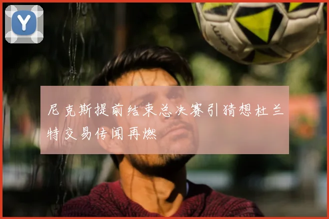 尼克斯提前结束总决赛引猜想杜兰特交易传闻再燃