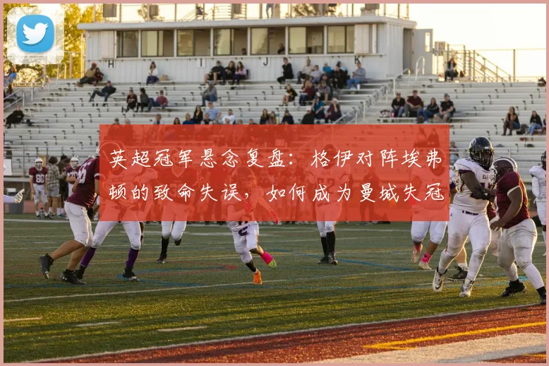 英超冠军悬念复盘:格伊对阵埃弗顿的致命失误,如何成为曼城失冠的关键转折点?