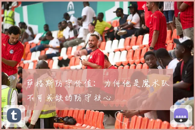 萨格斯防守价值：为何他是魔术队不可或缺的防守核心