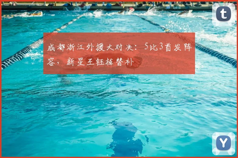 成都浙江外援大对决：5比3首发阵容，新星王钰栋替补