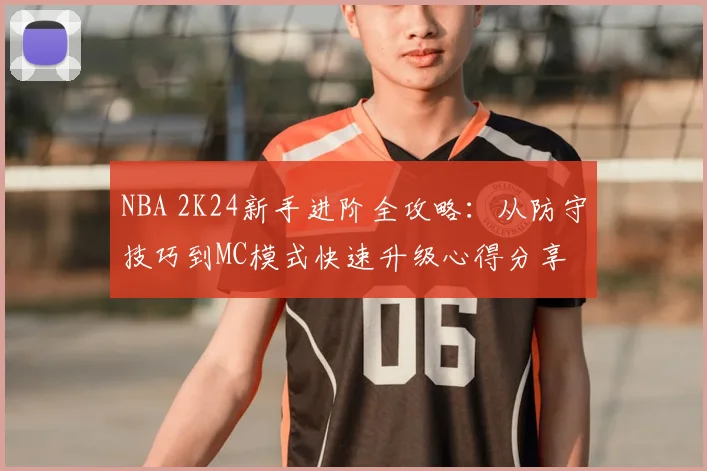 NBA 2K24新手进阶全攻略:从防守技巧到MC模式快速升级心得分享