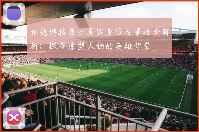 伦德博格勇士真实身份与事迹全解析:探寻原型人物的英雄背景