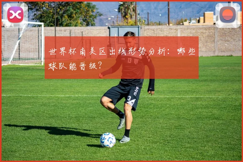 世界杯南美区出线形势分析：哪些球队能晋级？