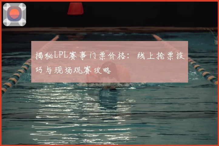 揭秘LPL赛事门票价格：线上抢票技巧与现场观赛攻略