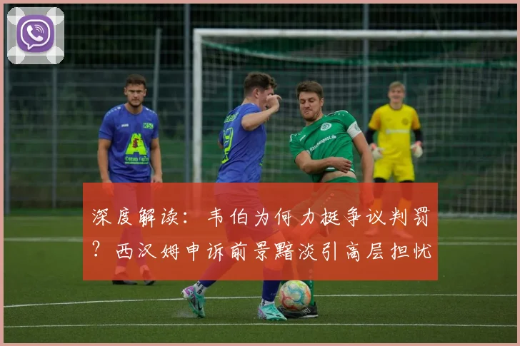深度解读:韦伯为何力挺争议判罚?西汉姆申诉前景黯淡引高层担忧