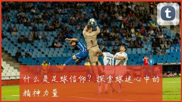 什么是足球信仰？探索球迷心中的精神力量