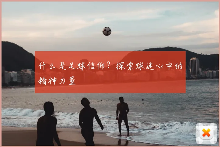 什么是足球信仰？探索球迷心中的精神力量