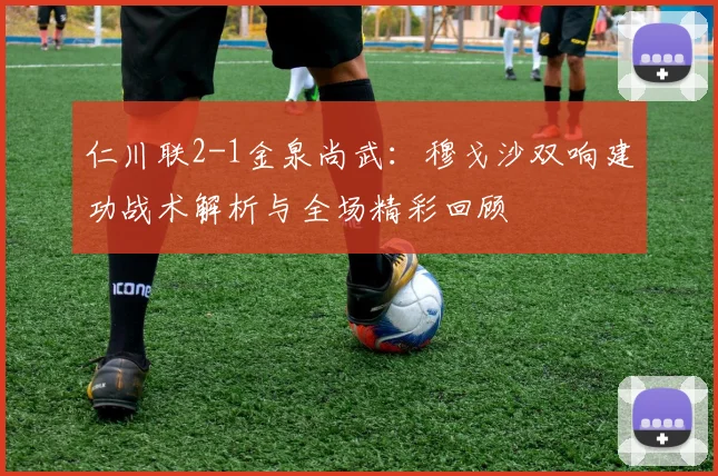 仁川联2-1金泉尚武：穆戈沙双响建功战术解析与全场精彩回顾