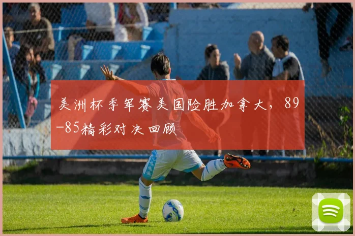 美洲杯季军赛美国险胜加拿大,89-85精彩对决回顾