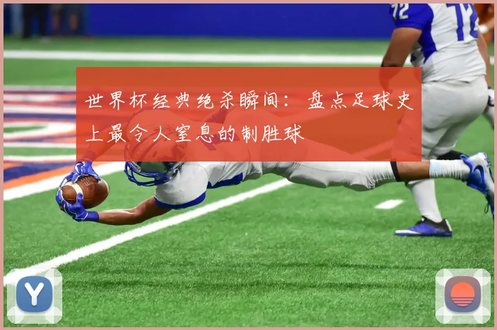 世界杯经典绝杀瞬间：盘点足球史上最令人窒息的制胜球