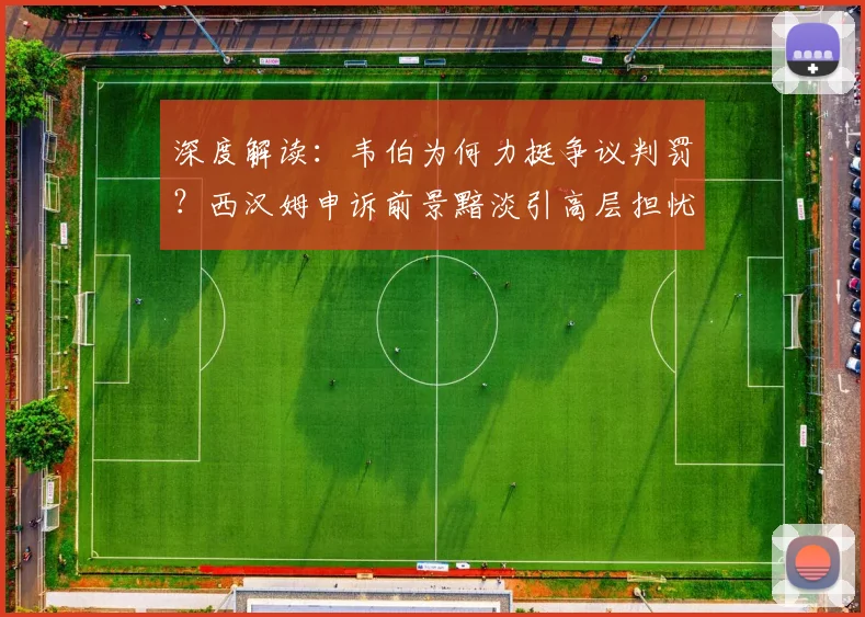 深度解读:韦伯为何力挺争议判罚?西汉姆申诉前景黯淡引高层担忧