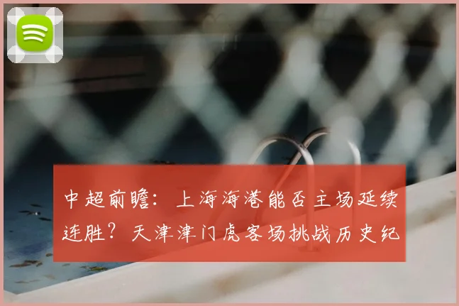 中超前瞻：上海海港能否主场延续连胜？天津津门虎客场挑战历史纪录
