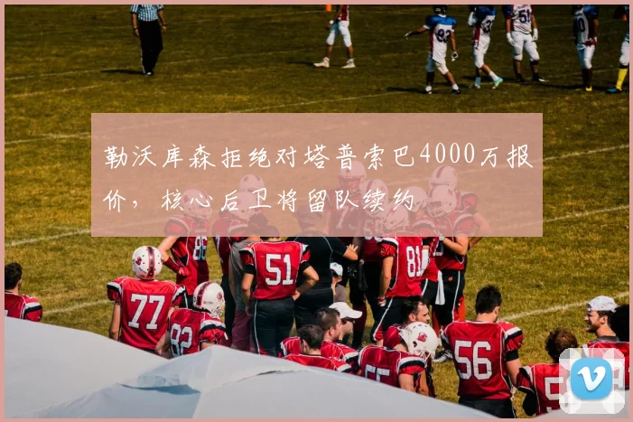 勒沃库森拒绝对塔普索巴4000万报价，核心后卫将留队续约