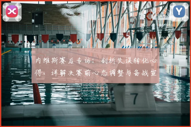 内维斯赛后专访：剖析失误转化心得，详解决赛前心态调整与备战宣言