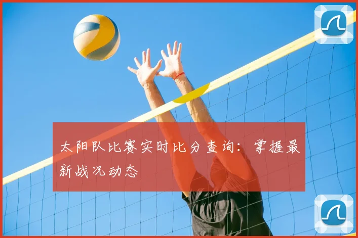 太阳队比赛实时比分查询:掌握最新战况动态