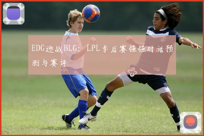 EDG迎战BLG：LPL季后赛强强对话预测与赛评