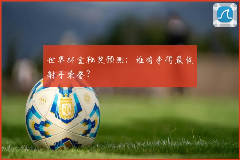 世界杯金靴奖预测：谁将夺得最佳射手荣誉？