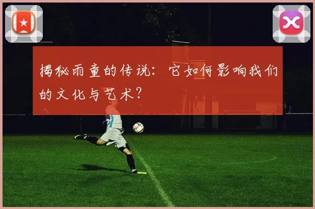 揭秘雨童的传说:它如何影响我们的文化与艺术?