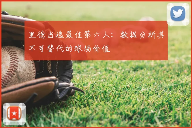 里德当选最佳第六人：数据分析其不可替代的球场价值
