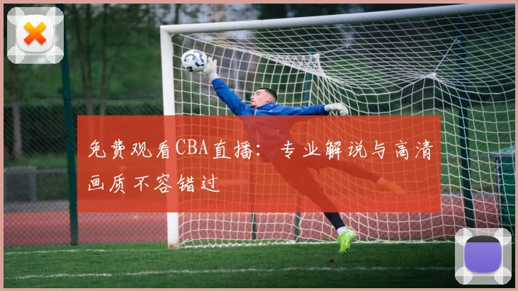 免费观看CBA直播：专业解说与高清画质不容错过