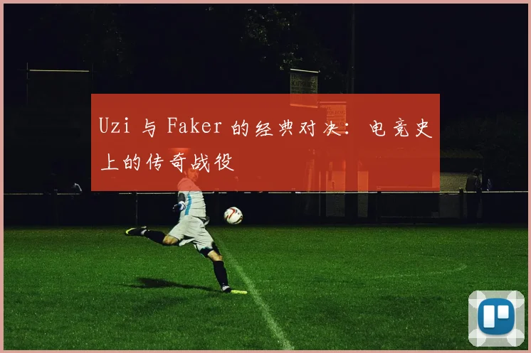 Uzi 与 Faker 的经典对决：电竞史上的传奇战役