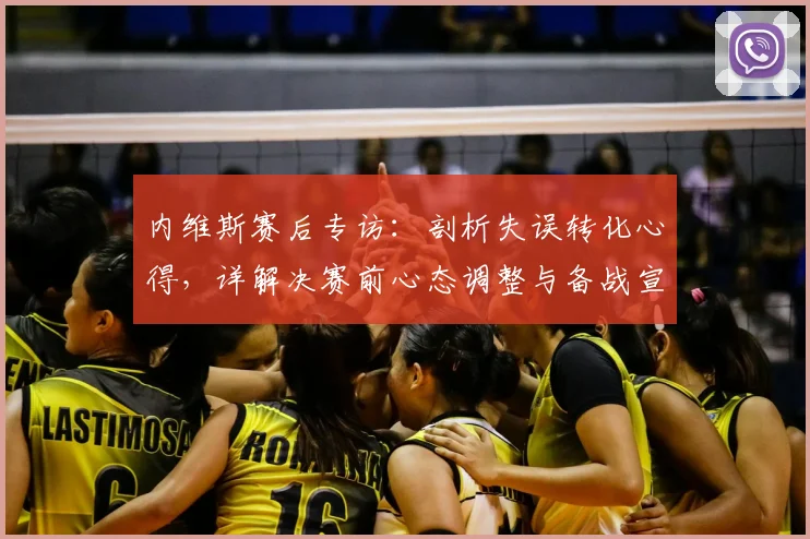 内维斯赛后专访：剖析失误转化心得，详解决赛前心态调整与备战宣言