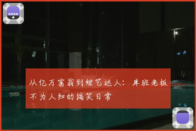 从亿万富翁到综艺达人：库班老板不为人知的搞笑日常