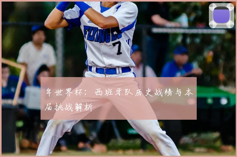 年世界杯：西班牙队历史战绩与本届挑战解析